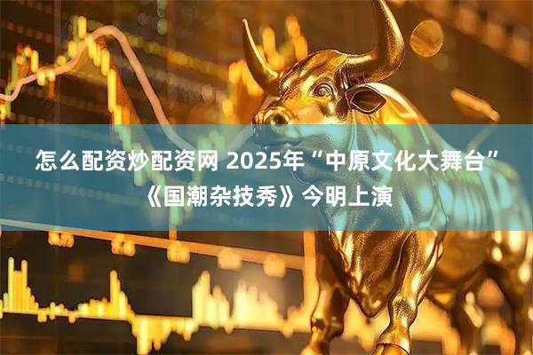 怎么配资炒配资网 2025年“中原文化大舞台”《国潮杂技秀》今明上演