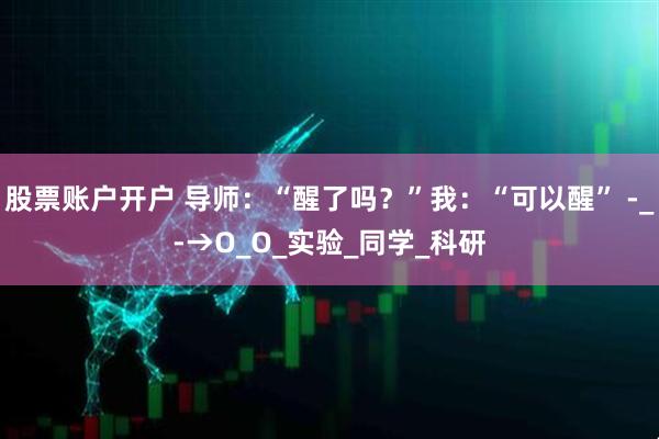 股票账户开户 导师：“醒了吗？”我：“可以醒” -_-→O_O_实验_同学_科研