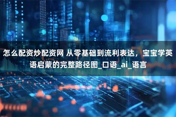 怎么配资炒配资网 从零基础到流利表达，宝宝学英语启蒙的完整路径图_口语_ai_语言