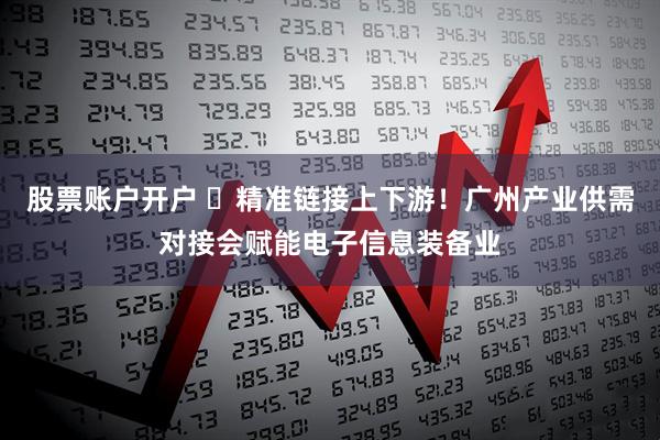 股票账户开户 ​精准链接上下游！广州产业供需对接会赋能电子信息装备业