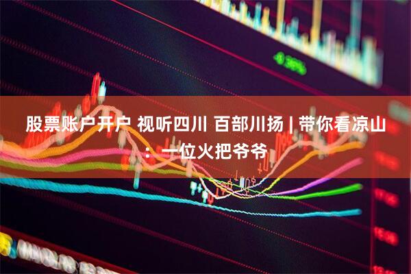 股票账户开户 视听四川 百部川扬 | 带你看凉山：一位火把爷爷
