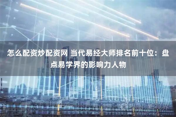 怎么配资炒配资网 当代易经大师排名前十位：盘点易学界的影响力人物
