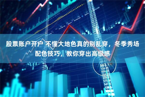 股票账户开户 不懂大地色真的别乱穿，冬季秀场配色技巧，教你穿出高级感