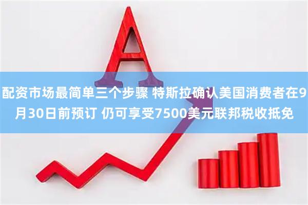 配资市场最简单三个步骤 特斯拉确认美国消费者在9月30日前预订 仍可享受7500美元联邦税收抵免