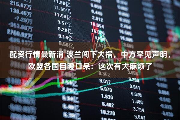 配资行情最新消 波兰闯下大祸，中方罕见声明，欧盟各国目瞪口呆：这次有大麻烦了
