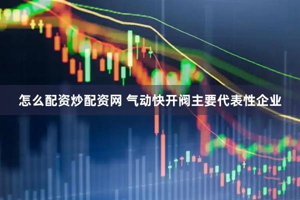 怎么配资炒配资网 气动快开阀主要代表性企业