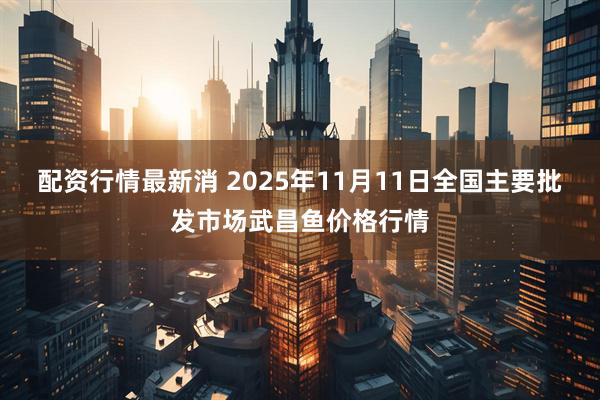 配资行情最新消 2025年11月11日全国主要批发市场武昌鱼价格行情