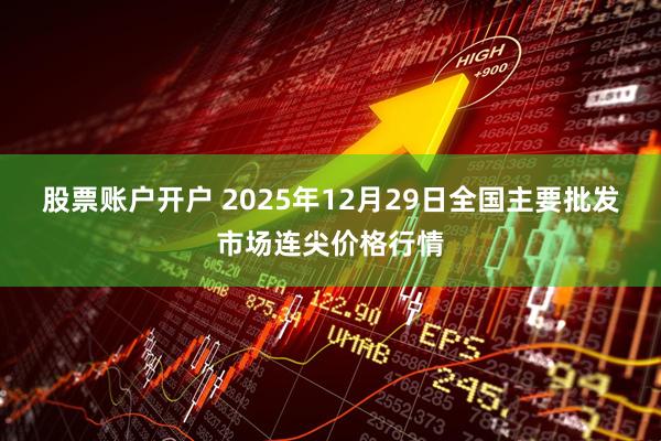 股票账户开户 2025年12月29日全国主要批发市场连尖价格行情