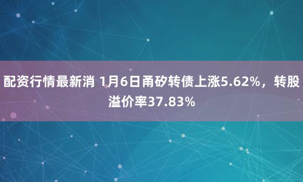 配资行情最新消 1月6日甬矽转债上涨5.62%，转股溢价率37.83%