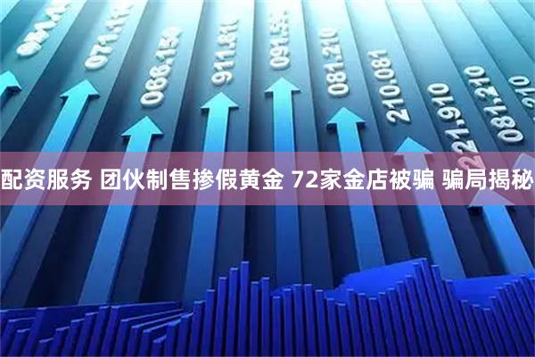 配资服务 团伙制售掺假黄金 72家金店被骗 骗局揭秘