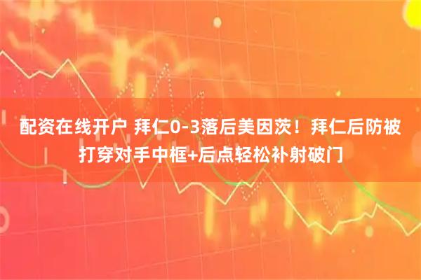 配资在线开户 拜仁0-3落后美因茨！拜仁后防被打穿对手中框+后点轻松补射破门