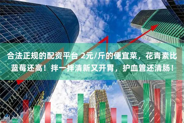 合法正规的配资平台 2元/斤的便宜菜，花青素比蓝莓还高！拌一拌清新又开胃，护血管还清肠！