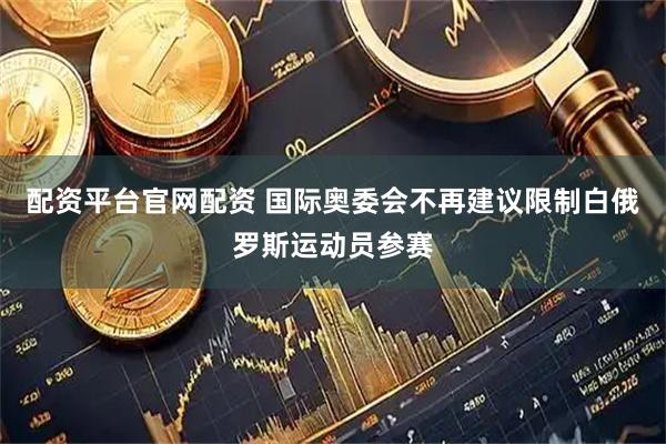 配资平台官网配资 国际奥委会不再建议限制白俄罗斯运动员参赛