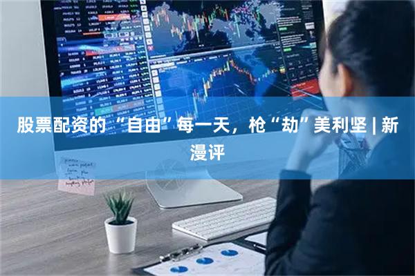股票配资的 “自由”每一天，枪“劫”美利坚 | 新漫评