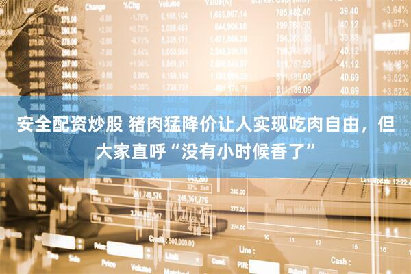 安全配资炒股 猪肉猛降价让人实现吃肉自由，但大家直呼“没有小时候香了”