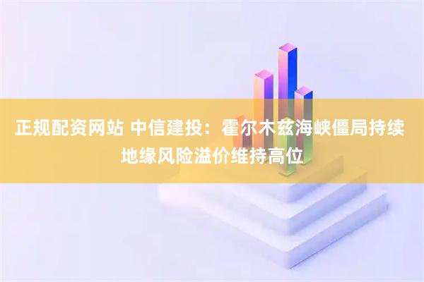 正规配资网站 中信建投：霍尔木兹海峡僵局持续 地缘风险溢价维持高位